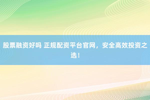 股票融资好吗 正规配资平台官网,安全高效投资之选!