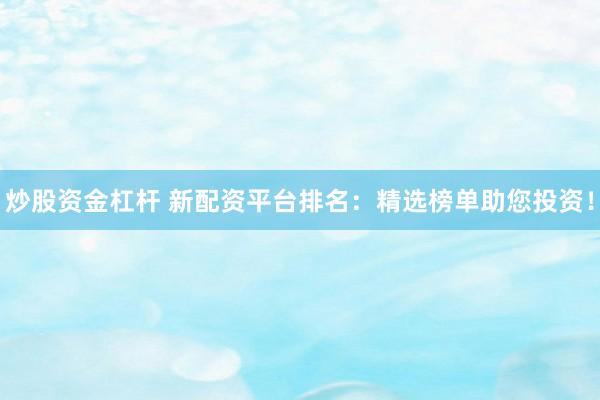炒股资金杠杆 新配资平台排名：精选榜单助您投资！