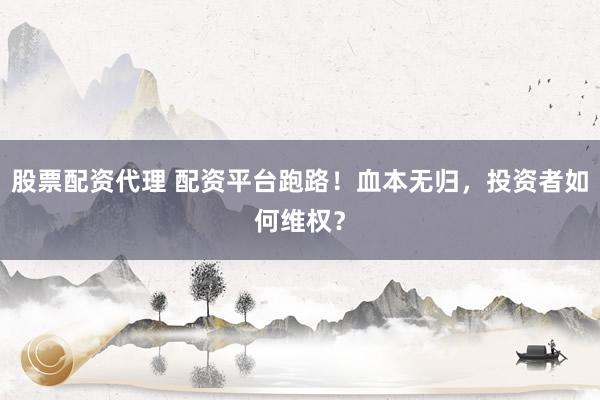 股票配资代理 配资平台跑路！血本无归，投资者如何维权？