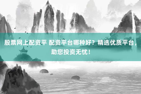 股票网上配资平 配资平台哪种好？精选优质平台，助您投资无忧！