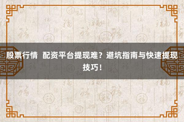 股票行情  配资平台提现难？避坑指南与快速提现技巧！