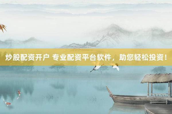 炒股配资开户 专业配资平台软件，助您轻松投资！