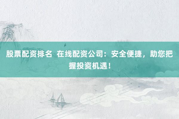 股票配资排名  在线配资公司：安全便捷，助您把握投资机遇！