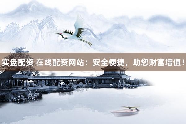 实盘配资 在线配资网站：安全便捷，助您财富增值！
