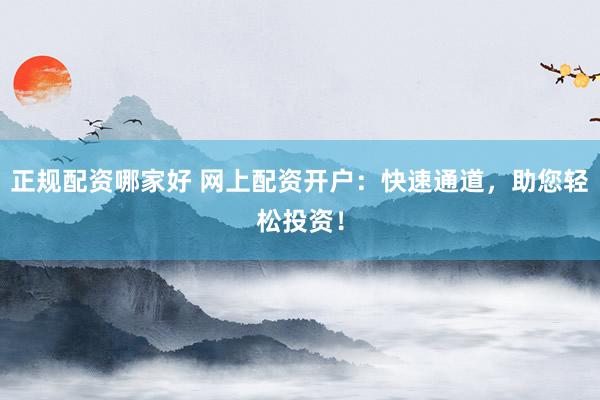 正规配资哪家好 网上配资开户：快速通道，助您轻松投资！