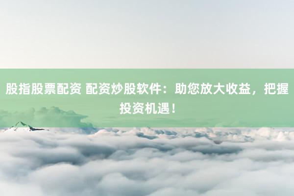 股指股票配资 配资炒股软件：助您放大收益，把握投资机遇！