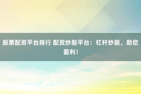 股票配资平台排行 配资炒股平台：杠杆炒股，助您盈利！