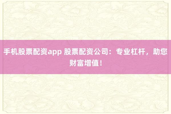 手机股票配资app 股票配资公司：专业杠杆，助您财富增值！