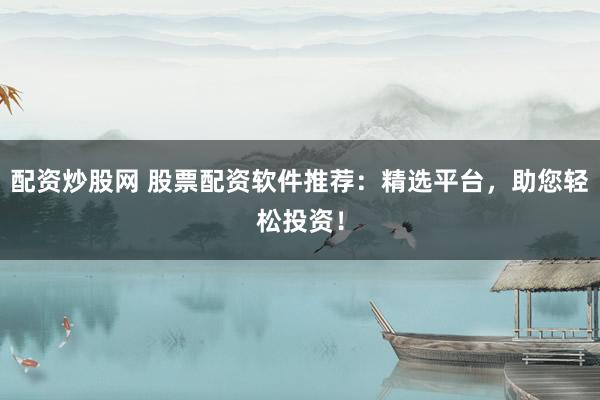 配资炒股网 股票配资软件推荐：精选平台，助您轻松投资！