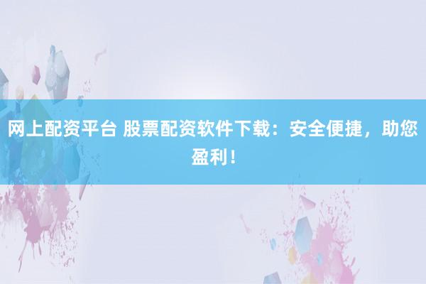 网上配资平台 股票配资软件下载：安全便捷，助您盈利！