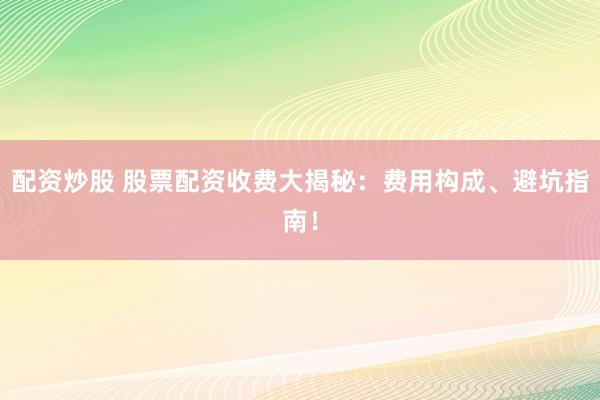 配资炒股 股票配资收费大揭秘：费用构成、避坑指南！