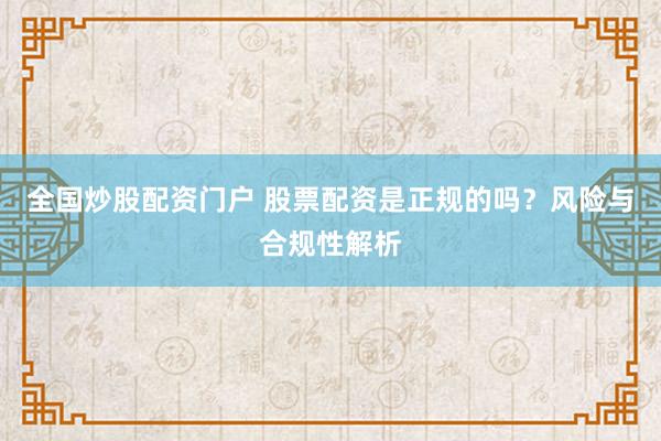 全国炒股配资门户 股票配资是正规的吗？风险与合规性解析