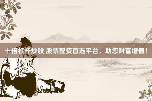 十倍杠杆炒股 股票配资首选平台，助您财富增值！