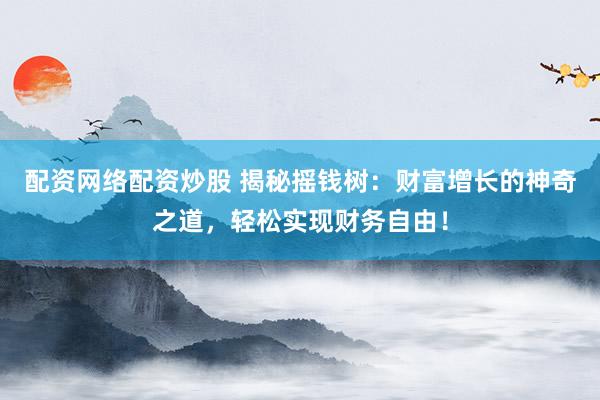 配资网络配资炒股 揭秘摇钱树：财富增长的神奇之道，轻松实现财务自由！