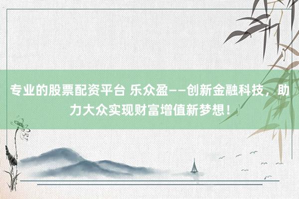 专业的股票配资平台 乐众盈——创新金融科技，助力大众实现财富增值新梦想！