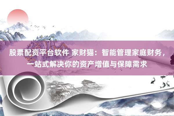 股票配资平台软件 家财猫：智能管理家庭财务，一站式解决你的资产增值与保障需求