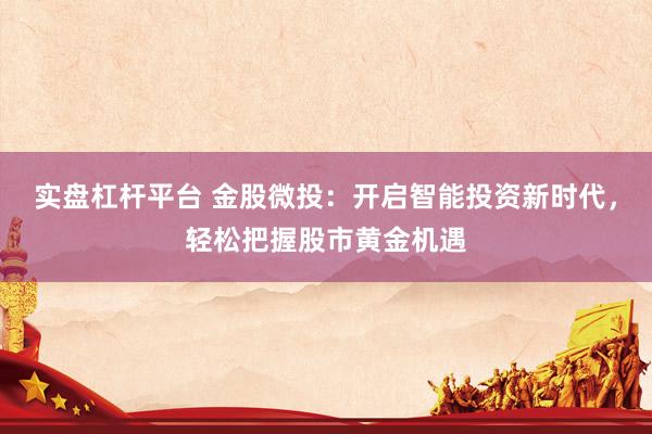 实盘杠杆平台 金股微投：开启智能投资新时代，轻松把握股市黄金机遇