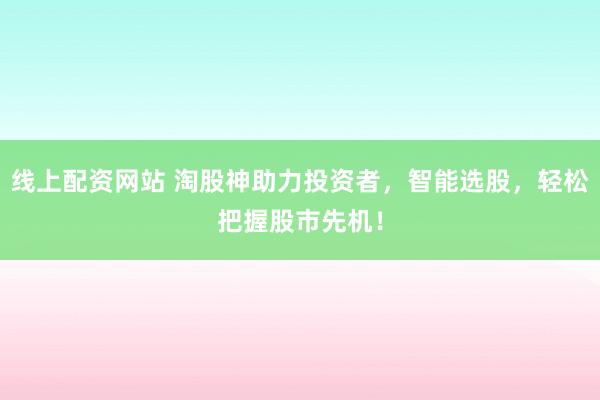 线上配资网站 淘股神助力投资者，智能选股，轻松把握股市先机！