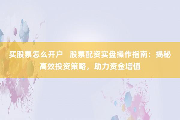 买股票怎么开户   股票配资实盘操作指南：揭秘高效投资策略，助力资金增值