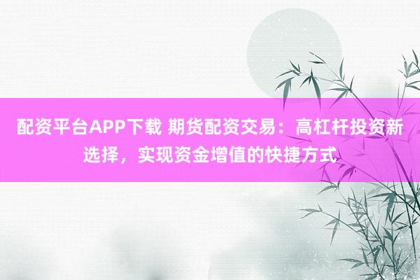 配资平台APP下载 期货配资交易：高杠杆投资新选择，实现资金增值的快捷方式