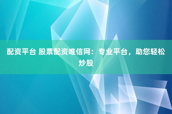 配资平台 股票配资唯信网：专业平台，助您轻松炒股