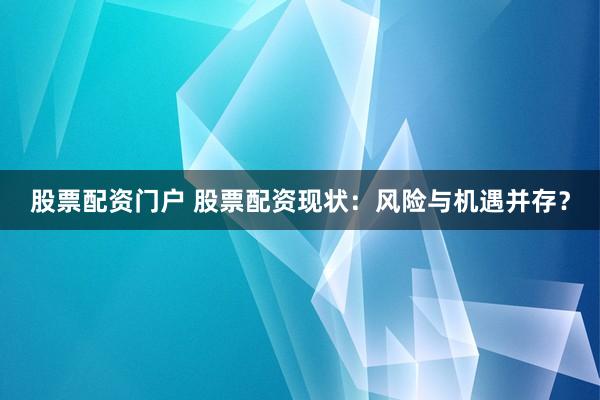 股票配资门户 股票配资现状：风险与机遇并存？
