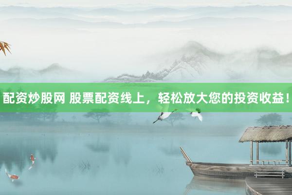 配资炒股网 股票配资线上，轻松放大您的投资收益！