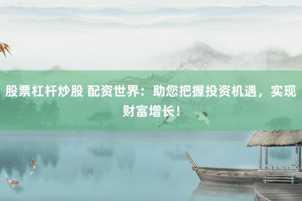 股票杠杆炒股 配资世界：助您把握投资机遇，实现财富增长！