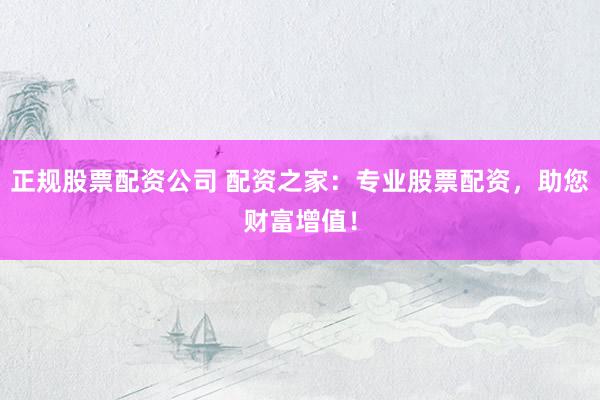正规股票配资公司 配资之家：专业股票配资，助您财富增值！
