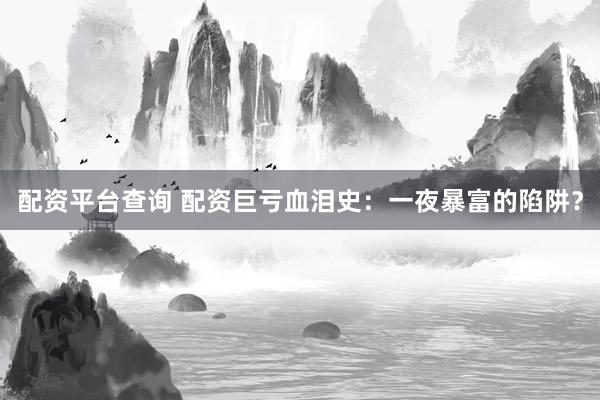 配资平台查询 配资巨亏血泪史：一夜暴富的陷阱？