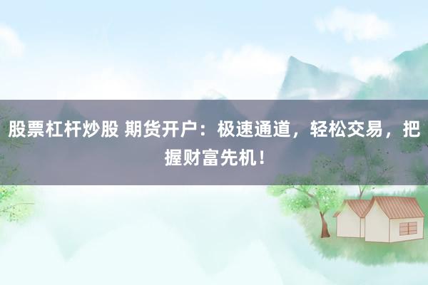 股票杠杆炒股 期货开户：极速通道，轻松交易，把握财富先机！