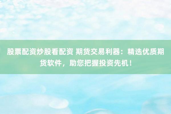 股票配资炒股看配资 期货交易利器：精选优质期货软件，助您把握投资先机！