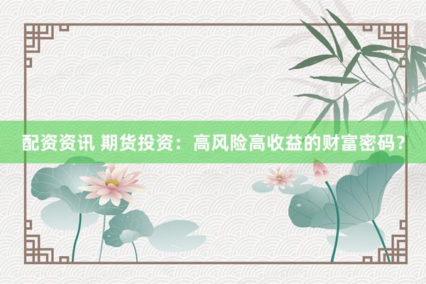 配资资讯 期货投资：高风险高收益的财富密码？