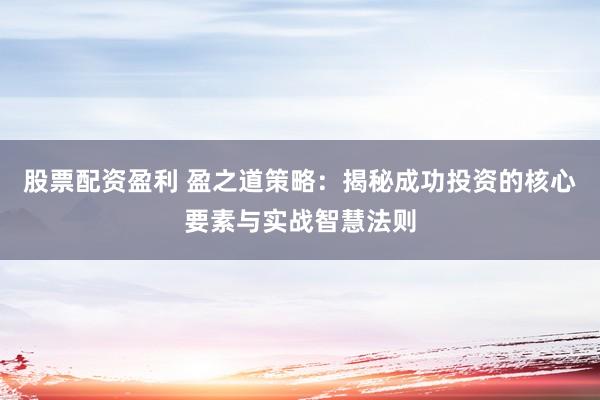 股票配资盈利 盈之道策略：揭秘成功投资的核心要素与实战智慧法则