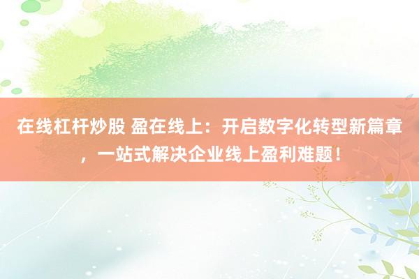 在线杠杆炒股 盈在线上：开启数字化转型新篇章，一站式解决企业线上盈利难题！