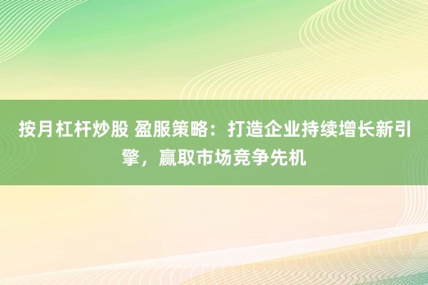 按月杠杆炒股 盈服策略：打造企业持续增长新引擎，赢取市场竞争先机