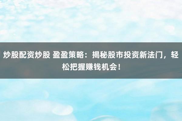 炒股配资炒股 盈盈策略：揭秘股市投资新法门，轻松把握赚钱机会！