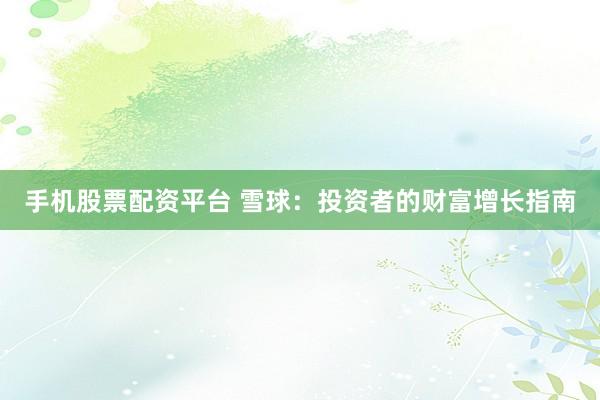手机股票配资平台 雪球：投资者的财富增长指南