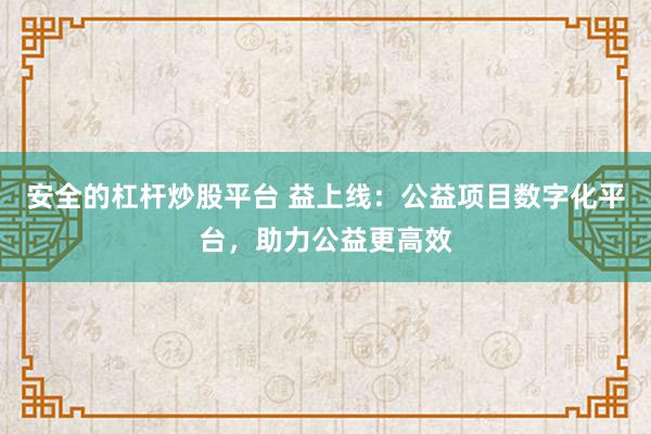 安全的杠杆炒股平台 益上线：公益项目数字化平台，助力公益更高效
