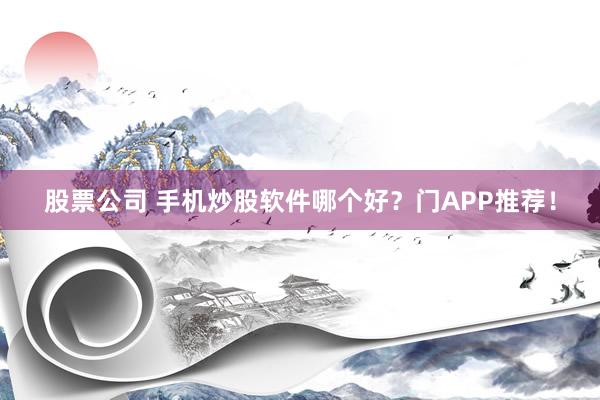股票公司 手机炒股软件哪个好？门APP推荐！