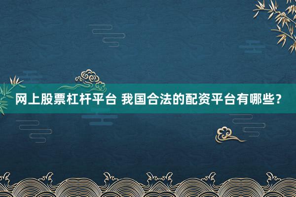 网上股票杠杆平台 我国合法的配资平台有哪些？