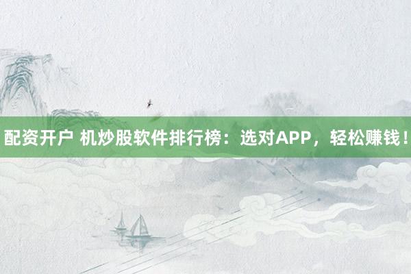 配资开户 机炒股软件排行榜：选对APP，轻松赚钱！
