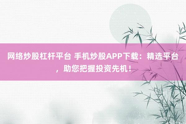 网络炒股杠杆平台 手机炒股APP下载：精选平台，助您把握投资先机！