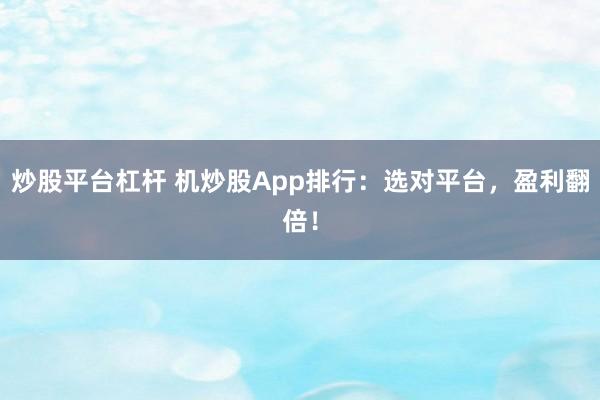 炒股平台杠杆 机炒股App排行：选对平台，盈利翻倍！