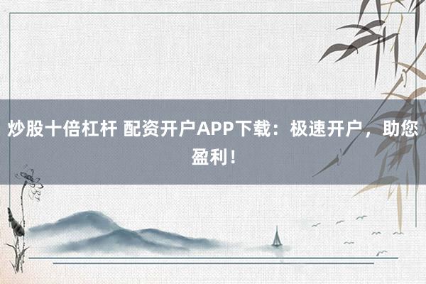 炒股十倍杠杆 配资开户APP下载：极速开户，助您盈利！