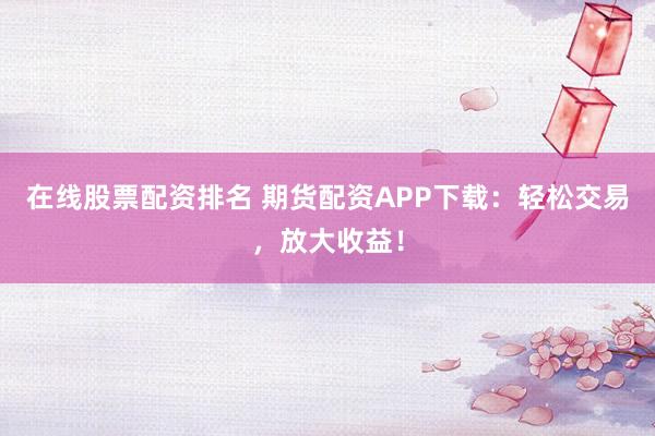 在线股票配资排名 期货配资APP下载：轻松交易，放大收益！