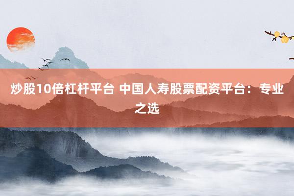 炒股10倍杠杆平台 中国人寿股票配资平台：专业之选