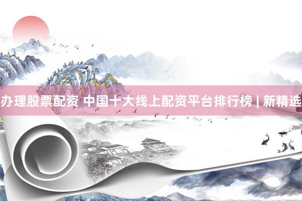 办理股票配资 中国十大线上配资平台排行榜 | 新精选