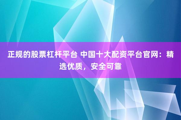 正规的股票杠杆平台 中国十大配资平台官网：精选优质，安全可靠