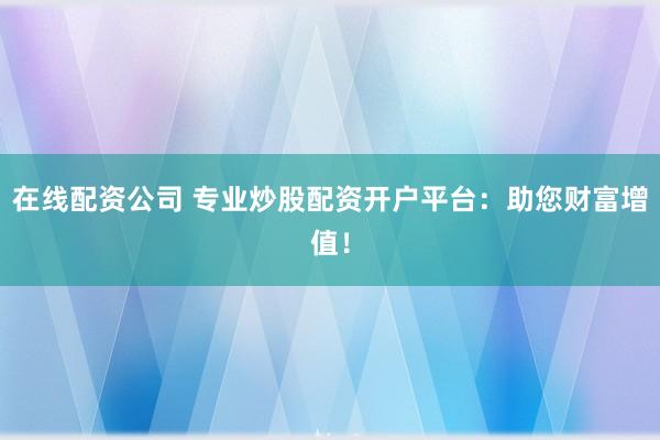 在线配资公司 专业炒股配资开户平台：助您财富增值！